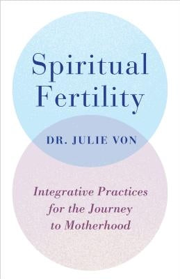 Spiritual Fertility: Integrative Practices for the Journey to Motherhood by Von, Julie
