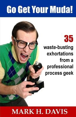 Go Get Your Muda!: 35 Waste-Busting Exhortations from a Professional Process Geek by Davis, Mark H.
