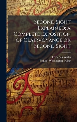 Second Sight Explained; a Complete Exposition of Clairvoyance or Second Sight by Wicks, Frederick 1840-1910