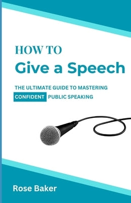 How To Give a Speech: The Ultimate Guide to Mastering Confident Public Speaking by Baker, Rose