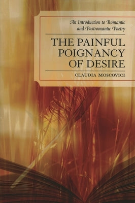 Painful Poignancy of Desire: An Introduction to Romantic and Postromantic Poetry by Moscovici, Claudia