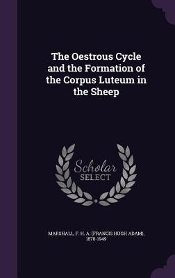 The Oestrous Cycle and the Formation of the Corpus Luteum in the Sheep by Marshall, F. H. a. (Francis Hugh Adam)