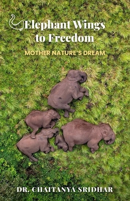 Elephant Wings to Freedom: Mother Nature's Dream by Sridhar, Chaitanya