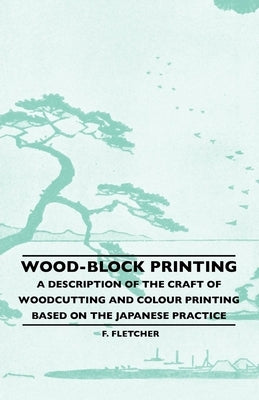 Wood-Block Printing - A Description Of The Craft Of Woodcutting And Colour Printing Based On The Japanese Practice by Fletcher, F.