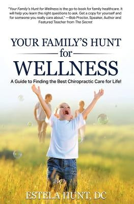 Your Family's Hunt for Wellness: A Guide to Finding the Best Chiropractic Care for Life! by Hunt DC, Estela