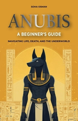 Anubis: A Beginner's Guide: Navigating Life, Death, and the Underworld by Osman, Soha