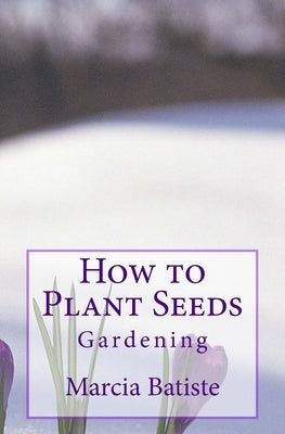 How to Plant Seeds: Gardening by Batiste, Marcia