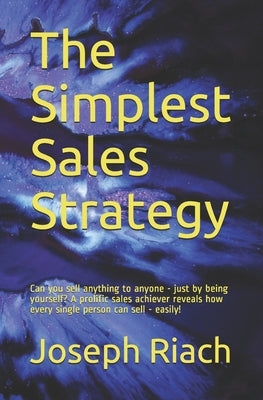 The Simplest Sales Strategy: Can you sell anything to anyone - just by being yourself? A prolific sales achiever reveals how every single person can s by Riach, Joseph T.