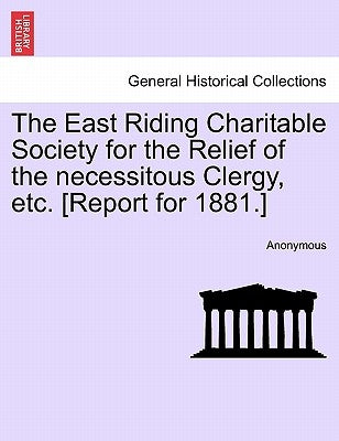The East Riding Charitable Society for the Relief of the Necessitous Clergy, Etc. [report for 1881.] by Anonymous
