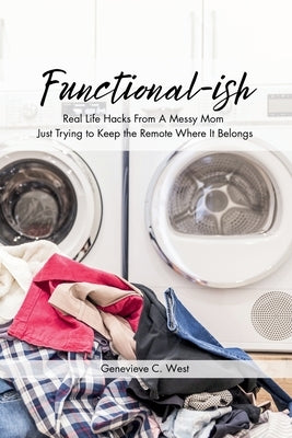 Functional-ish: Real Life Hacks From A Messy Mom Just Trying to Keep the Remote Where It Belongs by West, Genevieve C.