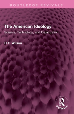The American Ideology: Science, Technology, and Organization... by Wilson, H. T.