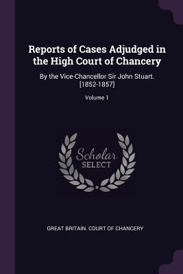 Reports of Cases Adjudged in the High Court of Chancery: By the Vice-Chancellor Sir John Stuart. [1852-1857]; Volume 1 by Great Britain Court of Chancery