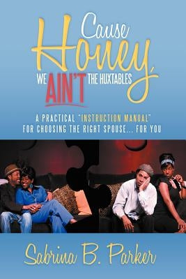 Cause Honey, We Ain't the Huxtables: A Practical ''Instruction Manual'' for Choosing the Right Spouse for You by Parker, Sabrina