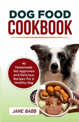 Dog Food Cookbook: 40 Homemade Vet-Approved and Delicious Recipes for A Healthy Dog by Babb, Jane