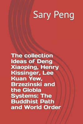 The collection Ideas of Deng Xiaoping, Henry Kissinger, Lee Kuan Yew, Brzezinski and the Globla Systems: The Buddhist Path and World Order by Peng, Sary