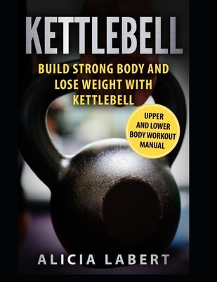 Kettlebells: Build Strong Body and Lose Weight with Kettlebell by Labert, Alicia
