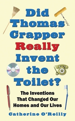 Did Thomas Crapper Really Invent the Toilet?: The Inventions That Changed Our Homes and Our Lives by O'Reilly, Catherine