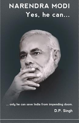 Narendra Modi: Yes he can: ...only he can save India from impending doom. by Singh, D. P.