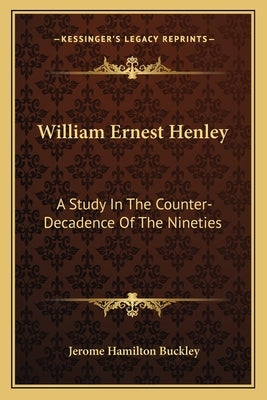 William Ernest Henley: A Study In The Counter-Decadence Of The Nineties by Buckley, Jerome Hamilton