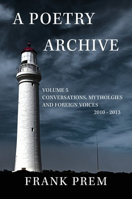 A Poetry Archive Volume 5: Conversations, Mythologies and Foreign Voices, 2010-2013 by Prem, Frank