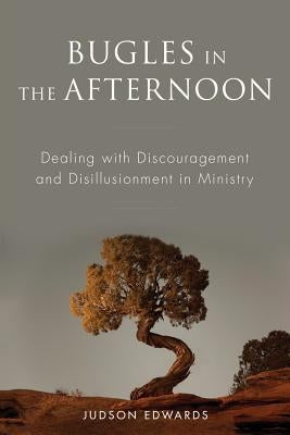 Bugles in the Afternoon: Dealing with Discouragement and Disillusionment in Ministry by Edwards, Judson