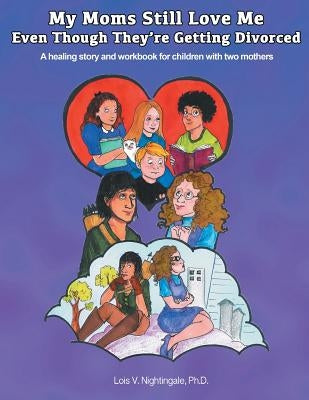 My Moms Still Love Me Even Though They're Getting Divorced: A healing story and workbook for children with two mothers by Nightingale, Lois