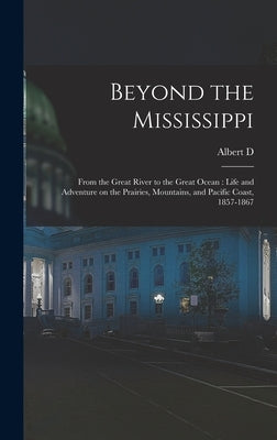 Beyond the Mississippi: From the Great River to the Great Ocean: Life and Adventure on the Prairies, Mountains, and Pacific Coast, 1857-1867 by Richardson, Albert D. 1833-1869