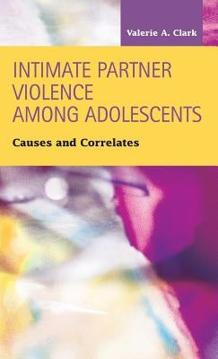 Intimate Partner Violence Among Adolescents: Causes and Correlates by Clark, Valerie a.