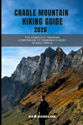 Cradle Mountain Hiking Guide 2026: The Complete Trekking Companion to Tasmania's Most Scenic Trails by Roseline, Sam