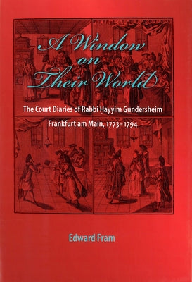 A Window on Their World: The Court Diaries of Rabbi Hayyim Gundersheim Frankfurt Am Main, 1773-1794 by Fram, Edward