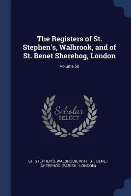 The Registers of St. Stephen's, Walbrook, and of St. Benet Sherehog, London; Volume 50 by St Stephen's, Walbrook With St Benet