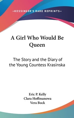 A Girl Who Would Be Queen: The Story and the Diary of the Young Countess Krasinska by Kelly, Eric P.