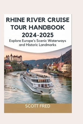 Rhine River Cruise Tour Handbook 2024-2025: Explore Europe's Scenic Waterways and Historic Landmarks by Fred, Scott