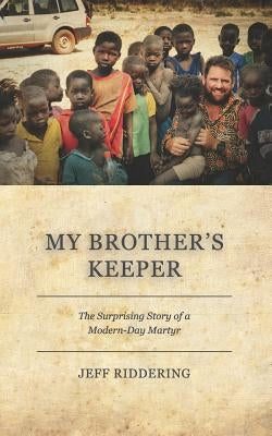 My Brother's Keeper: The Surprising Story of a Modern-Day Martyr by Riddering, Jeff