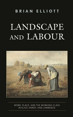 Landscape and Labour: Work, Place, and the Working Class in Eliot, Hardy, and Lawrence by Elliott, Brian