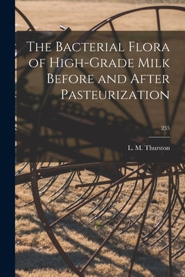 The Bacterial Flora of High-grade Milk Before and After Pasteurization; 255 by Thurston, L. M. (Lloyd Massena) 1900-