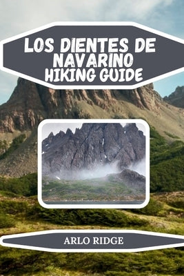 Los Dientes de Navarino Hiking Guide: Explore Patagonia's Remote Wilderness: Step-by-Step Maps, Expert Tips, and Insider Advice - Updated Edition 2025 by Ridge, Arlo