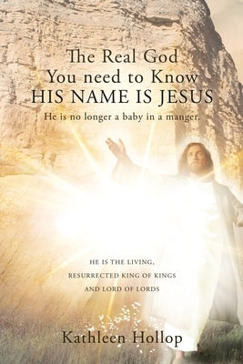 The Real God You need to Know HIS NAME IS JESUS: He is no longer a baby in a manger. by Hollop, Kathleen