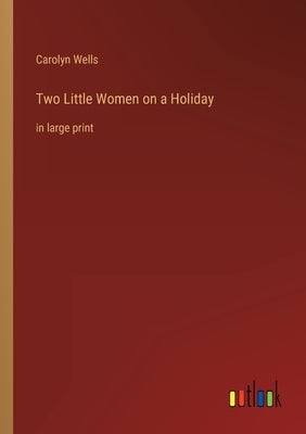 Two Little Women on a Holiday: in large print by Wells, Carolyn