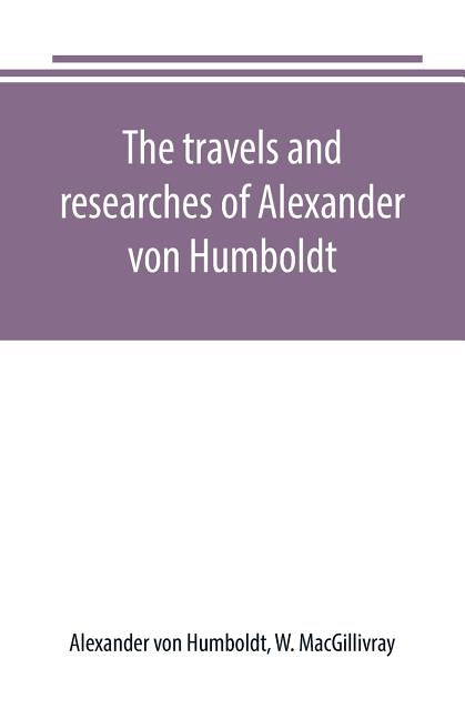 The travels and researches of Alexander von Humboldt by Von Humboldt, Alexander