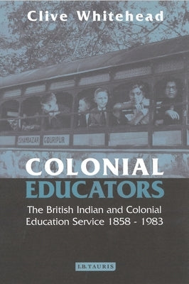 Colonial Educators: The British Indian and Colonial Education Service 1858-1983 by Whitehead, Clive