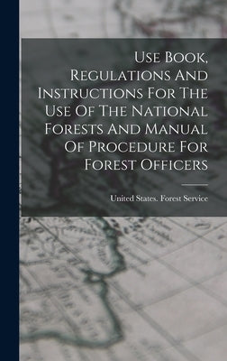 Use Book, Regulations And Instructions For The Use Of The National Forests And Manual Of Procedure For Forest Officers by United States Forest Service