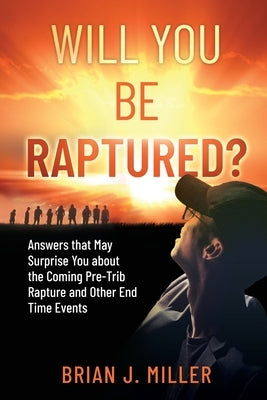 Will You Be Raptured?: Answers That May Surprise You About the Coming Pre-Trib Rapture and Other End Time Events by Miller, Brian J.