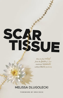 Scar Tissue: How to find relief from the pain of your emotional wounds without toxic positivity. by Dlugolecki, Melissa