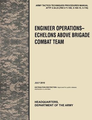 Engineer Operations - Echelons Above Brigade Combat Team: The Official U.S. Army Tactics, Techniques, and Procedures Manual Attp 3-34.23, July 2010 by U. S. Army Training and Doctrine Command