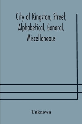City Of Kingston, Street, Alphabetical, General, Miscellaneous And Classified Business Directory For The Year 1890-91, Including Residents Of Barriefi by Unknown