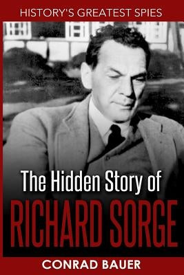 History's Greatest Spies: The Hidden Story of Richard Sorge by Bauer, Conrad