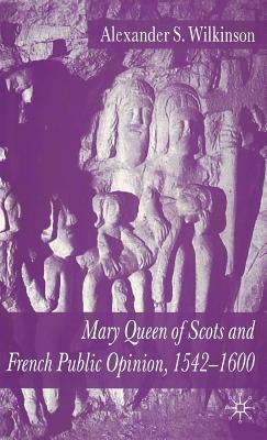 Mary Queen of Scots and French Public Opinion, 1542-1600 by Wilkinson, A.