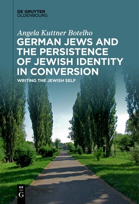 German Jews and the Persistence of Jewish Identity in Conversion: Writing the Jewish Self by Kuttner Botelho, Angela