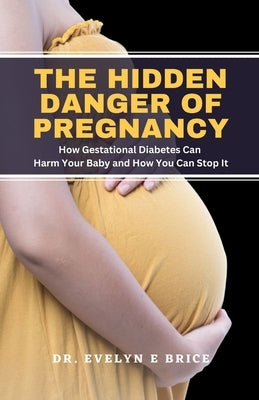 The Hidden Danger Of Pregnancy: How Gestational Diabetes Can Harm Your Baby and How You Can Stop It by Brice, Evelyn E.